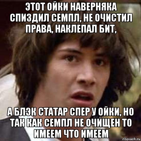 этот ойки наверняка спиздил семпл, не очистил права, наклепал бит, а блэк статар спер у ойки, но так как семпл не очищен то имеем что имеем, Мем А что если (Киану Ривз)