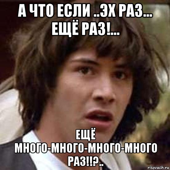 а что если ..эх раз... ещё раз!... ещё много-много-много-много раз!!?.., Мем А что если (Киану Ривз)