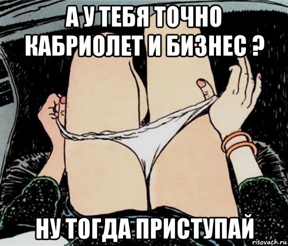 а у тебя точно кабриолет и бизнес ? ну тогда приступай, Мем А ты точно