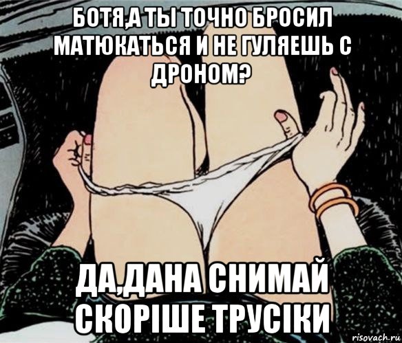 ботя,а ты точно бросил матюкаться и не гуляешь с дроном? да,дана снимай скорiше трусiки, Мем А ты точно