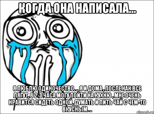 когда она написала... я люблю одиночество. .. я и дома , после как все лягут, в 2-3 часа могу пойти на кухню , мне очень нравится сидеть одной, думать и пить чай с чем-то вкусным. .., Мем Это самый