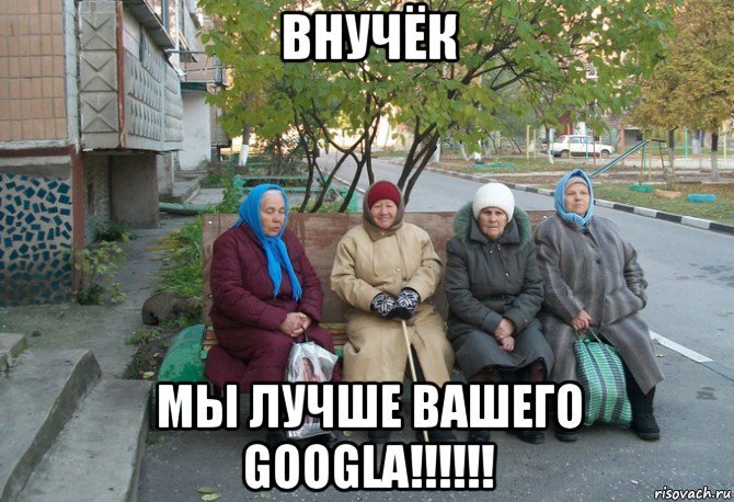 внучёк мы лучше вашего googla!!!!!!, Мем бабки у подъезда