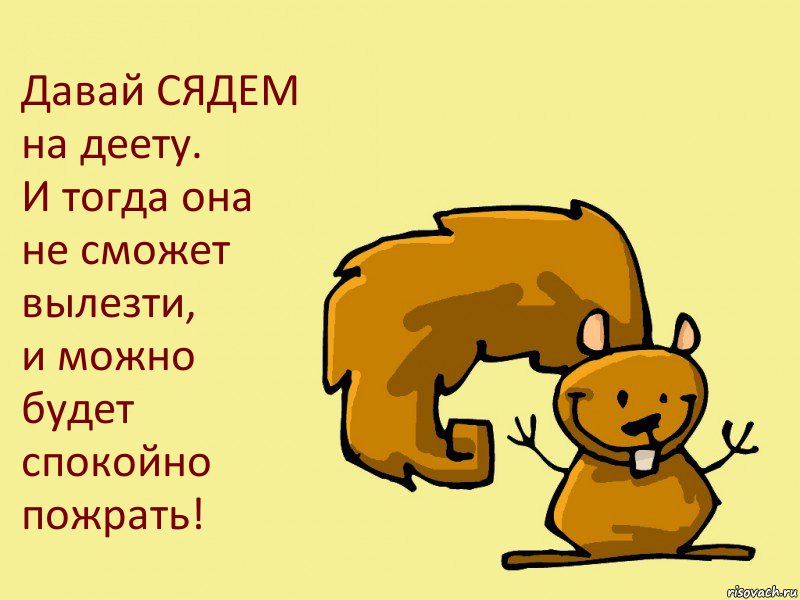 Давай СЯДЕМ на деету.
И тогда она не сможет вылезти,
и можно будет спокойно пожрать!