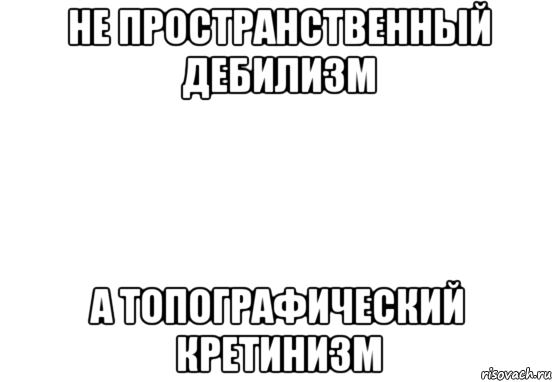 Мемы про топографический кретинизм. Топографический топографический кретинизм. Пространственный кретинизм.