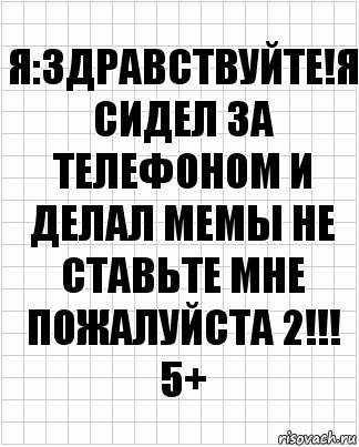 Я:Здравствуйте!Я сидел за телефоном и делал мемы не ставьте мне пожалуйста 2!!!
5+, Комикс  бумага