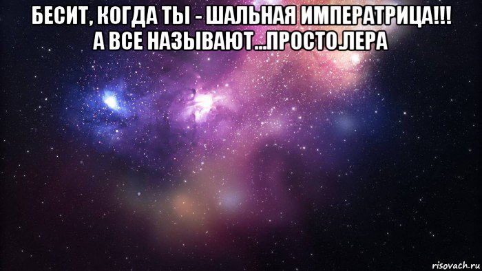 бесит, когда ты - шальная императрица!!! а все называют...просто.лера , Мем  быть Лерой