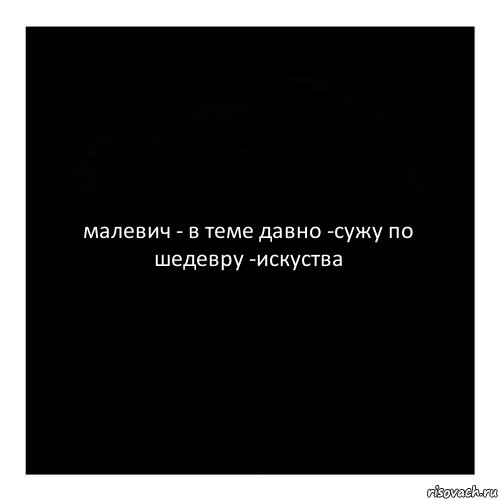 малевич - в теме давно -сужу по шедевру -искуства