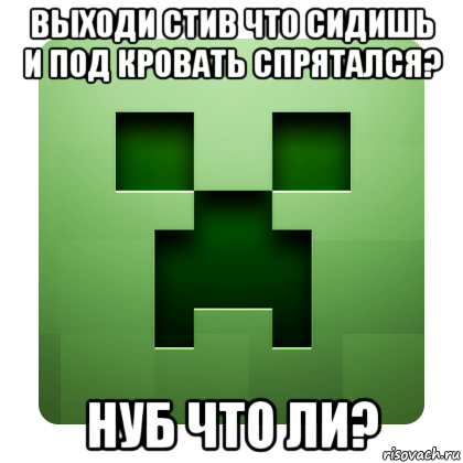 выходи стив что сидишь и под кровать спрятался? нуб что ли?, Мем Creeper