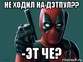 не ходил на дэтпул?? -эт че?, Мем  Детпул