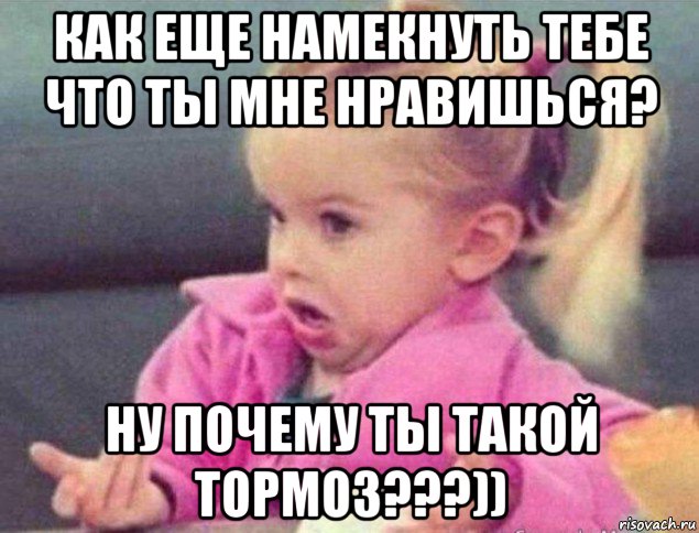 как еще намекнуть тебе что ты мне нравишься? ну почему ты такой тормоз???)), Мем   Девочка возмущается