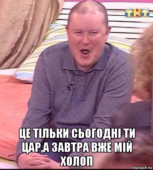  це тільки сьогодні ти цар,а завтра вже мій холоп, Мем  Должанский