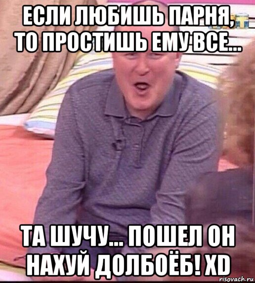 если любишь парня, то простишь ему все... та шучу... пошел он нахуй долбоёб! xd, Мем  Должанский