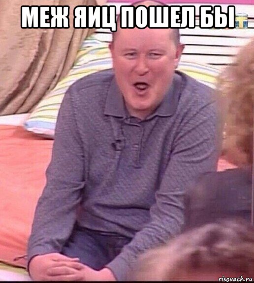 меж яиц пошел бы , Мем  Должанский