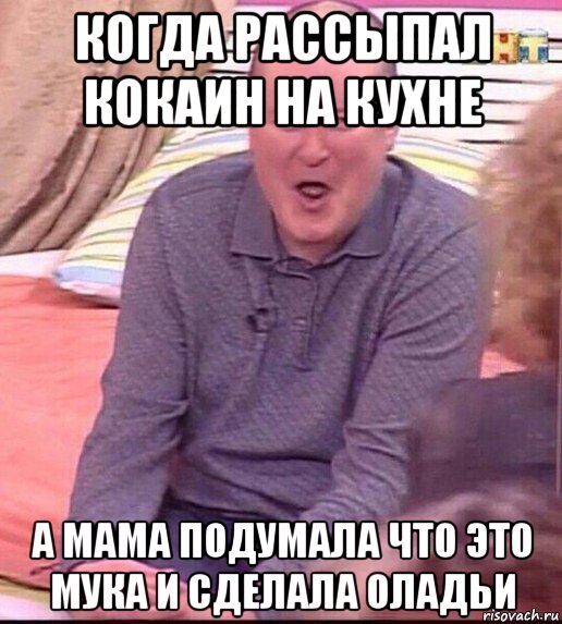 когда рассыпал кокаин на кухне а мама подумала что это мука и сделала оладьи, Мем  Должанский