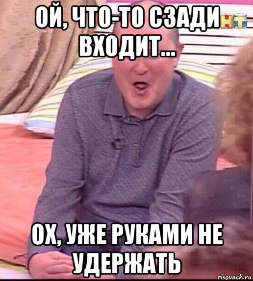 ой, что-то сзади входит... ох, уже руками не удержать, Мем  Должанский