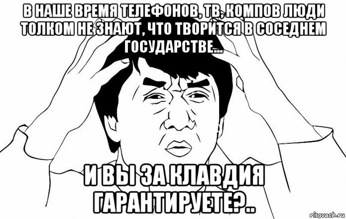 в наше время телефонов, тв, компов люди толком не знают, что творится в соседнем государстве… и вы за клавдия гарантируете?.., Мем ДЖЕКИ ЧАН