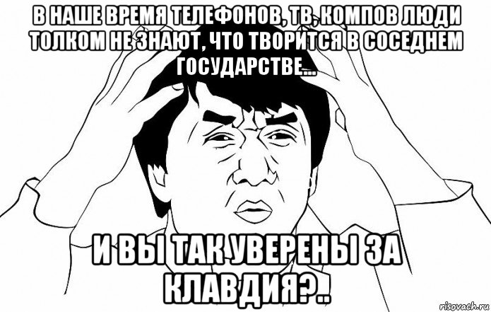 в наше время телефонов, тв, компов люди толком не знают, что творится в соседнем государстве… и вы так уверены за клавдия?.., Мем ДЖЕКИ ЧАН