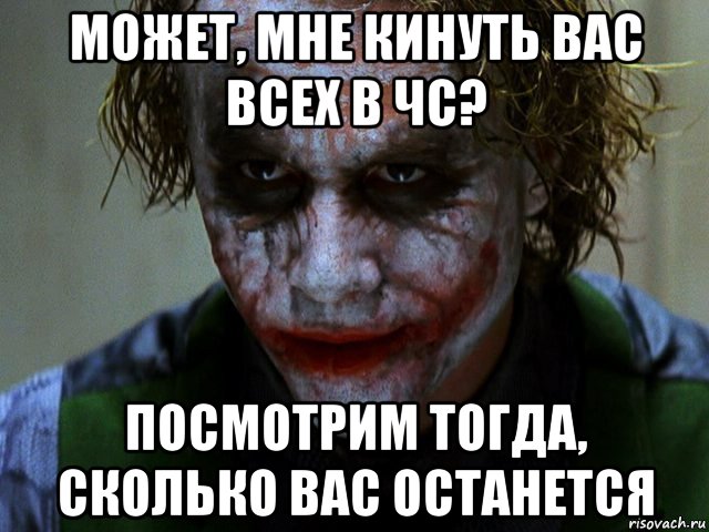 может, мне кинуть вас всех в чс? посмотрим тогда, сколько вас останется