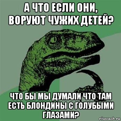 а что если они, воруют чужих детей? что бы мы думали что там есть блондины с голубыми глазами?, Мем Филосораптор