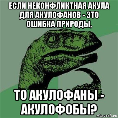 если неконфликтная акула для акулофанов - это ошибка природы, то акулофаны - акулофобы?, Мем Филосораптор