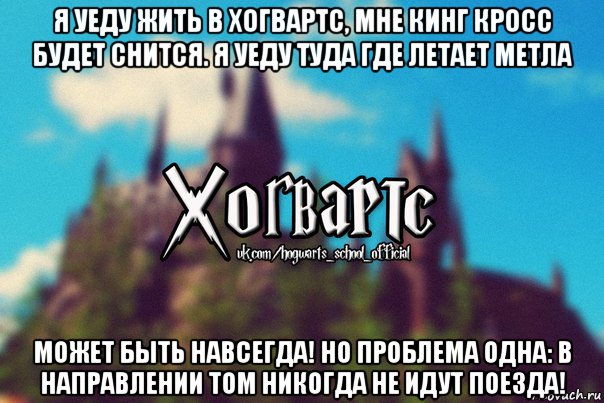 я уеду жить в хогвартс, мне кинг кросс будет снится. я уеду туда где летает метла может быть навсегда! но проблема одна: в направлении том никогда не идут поезда!, Мем Хогвартс