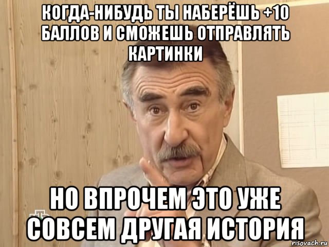 когда-нибудь ты наберёшь +10 баллов и сможешь отправлять картинки но впрочем это уже совсем другая история, Мем Каневский (Но это уже совсем другая история)