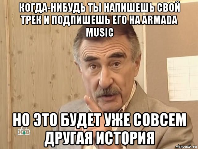 когда-нибудь ты напишешь свой трек и подпишешь его на armada music но это будет уже совсем другая история, Мем Каневский (Но это уже совсем другая история)