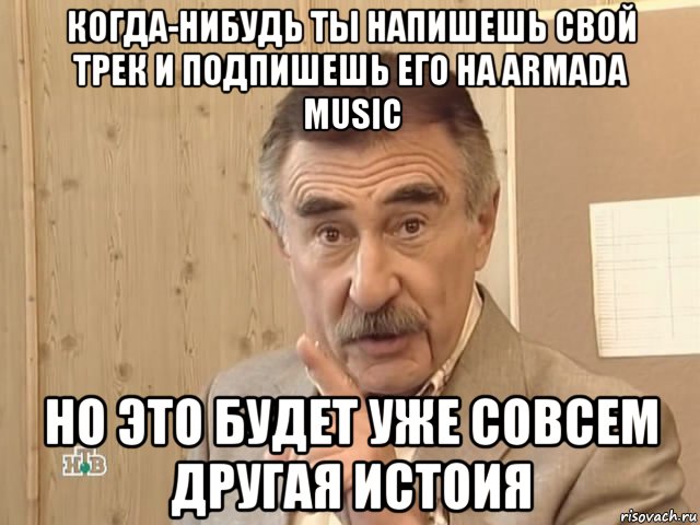 когда-нибудь ты напишешь свой трек и подпишешь его на armada music но это будет уже совсем другая истоия, Мем Каневский (Но это уже совсем другая история)