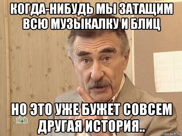 когда-нибудь мы затащим всю музыкалку и блиц но это уже бужет совсем другая история.., Мем Каневский (Но это уже совсем другая история)