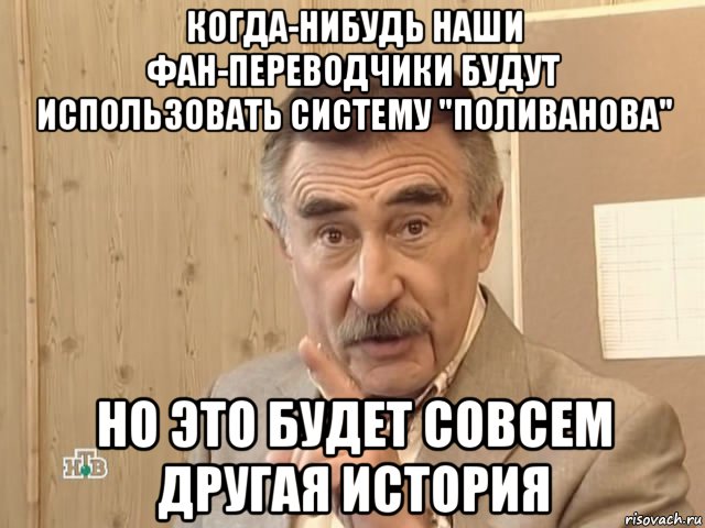 когда-нибудь наши фан-переводчики будут использовать систему "поливанова" но это будет совсем другая история, Мем Каневский (Но это уже совсем другая история)