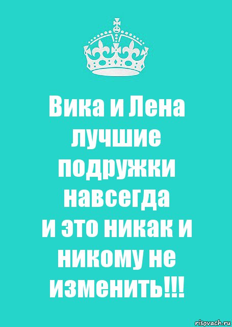 Вика и Лена
лучшие подружки навсегда
и это никак и никому не изменить!!!