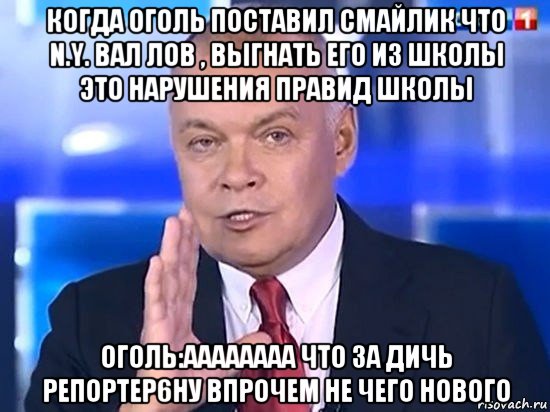 когда оголь поставил смайлик что n.y. вал лов , выгнать его из школы это нарушения правид школы оголь:аааааааа что за дичь репортер6ну впрочем не чего нового, Мем Киселёв 2014