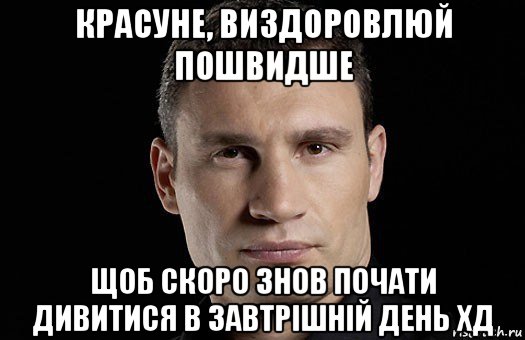 красуне, виздоровлюй пошвидше щоб скоро знов почати дивитися в завтрішній день хд, Мем Кличко