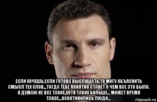  если хочешь,если готова выслушать,то могу объяснить смысл тех слов...тогда тебе понятно станет о чем все это было. я думаю не все такие,хотя таких больше... может время такое...оскотинились люди..., Мем Кличко