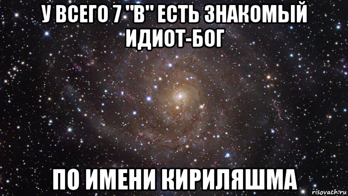 у всего 7 "в" есть знакомый идиот-бог по имени кириляшма, Мем  Космос (офигенно)