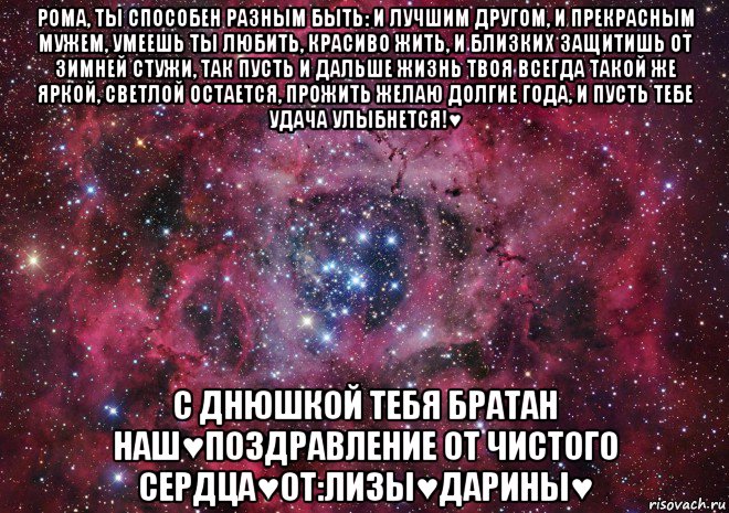 рома, ты способен разным быть: и лучшим другом, и прекрасным мужем, умеешь ты любить, красиво жить, и близких защитишь от зимней стужи, так пусть и дальше жизнь твоя всегда такой же яркой, светлой остается, прожить желаю долгие года, и пусть тебе удача улыбнется!♥ с днюшкой тебя братан наш♥поздравление от чистого сердца♥от:лизы♥дарины♥, Мем Ты просто космос