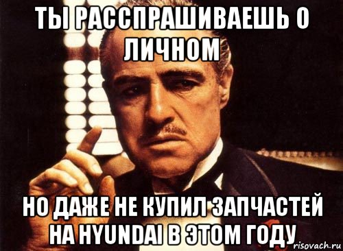 ты расспрашиваешь о личном но даже не купил запчастей на hyundai в этом году, Мем крестный отец