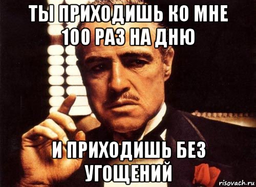 ты приходишь ко мне 100 раз на дню и приходишь без угощений, Мем крестный отец