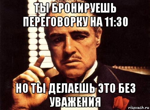 ты бронируешь переговорку на 11:30 но ты делаешь это без уважения, Мем крестный отец