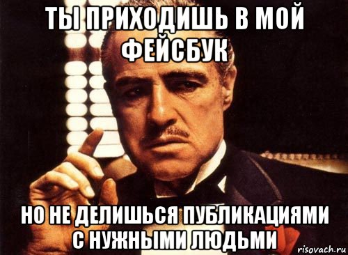 ты приходишь в мой фейсбук но не делишься публикациями с нужными людьми, Мем крестный отец