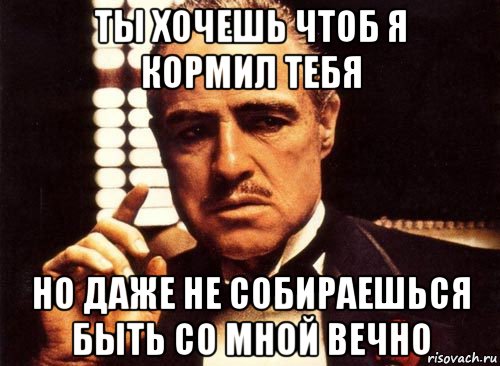 ты хочешь чтоб я кормил тебя но даже не собираешься быть со мной вечно, Мем крестный отец