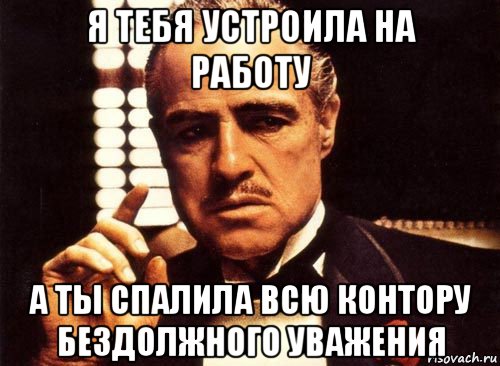 я тебя устроила на работу а ты спалила всю контору бездолжного уважения, Мем крестный отец