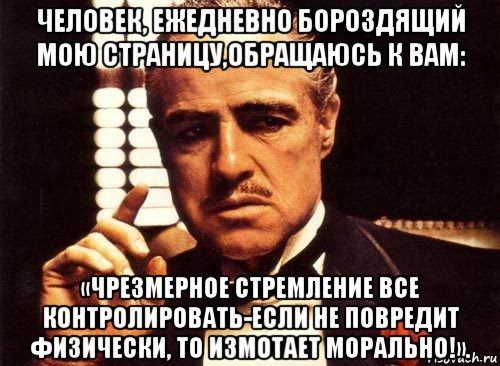 человек, ежедневно бороздящий мою страницу,обращаюсь к вам: «чрезмерное стремление все контролировать-если не повредит физически, то измотает морально!»., Мем крестный отец