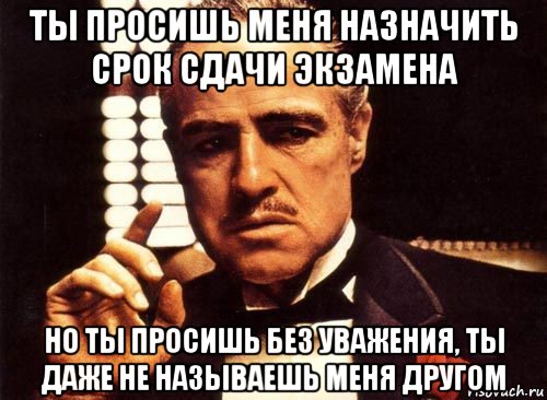 ты просишь меня назначить срок сдачи экзамена но ты просишь без уважения, ты даже не называешь меня другом, Мем крестный отец