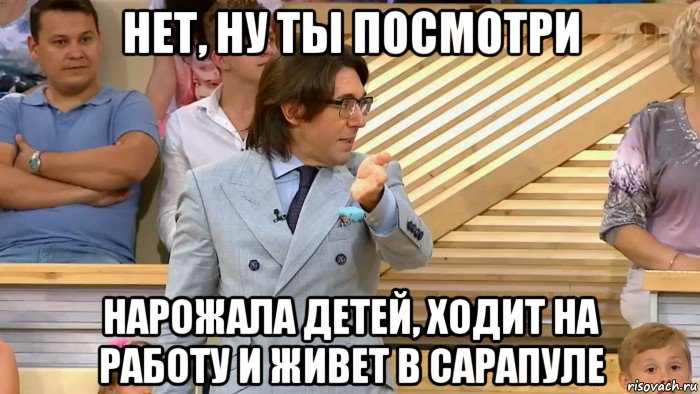 нет, ну ты посмотри нарожала детей, ходит на работу и живет в сарапуле, Мем  МАЛАХОВ