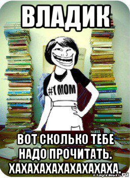 владик вот сколько тебе надо прочитать. хахахахахахахахаха., Мем Мама