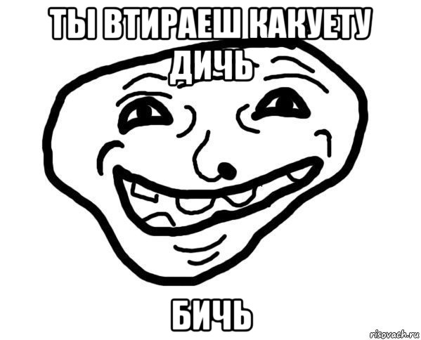 ты втираеш какуету дичь бичь