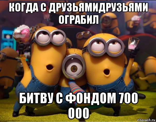 когда с друзьямидрузьями ограбил битву с фондом 700 000, Мем   миньоны