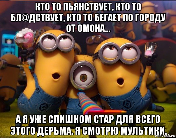 кто то пьянствует, кто то бл@дствует, кто то бегает по городу от омона... а я уже слишком стар для всего этого дерьма. я смотрю мультики., Мем   миньоны