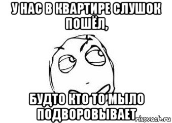 у нас в квартире слушок пошёл, будто кто то мыло подворовывает